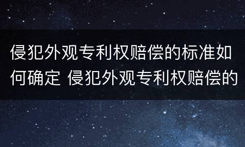 侵犯外观专利权赔偿的标准如何确定 侵犯外观专利权赔偿的标准如何确定