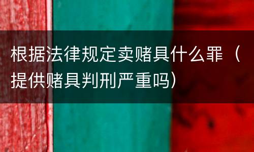 根据法律规定卖赌具什么罪（提供赌具判刑严重吗）