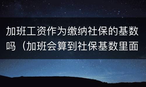 加班工资作为缴纳社保的基数吗（加班会算到社保基数里面吗）