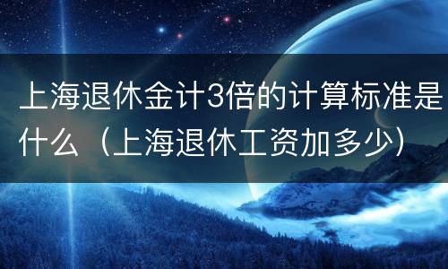 上海退休金计3倍的计算标准是什么（上海退休工资加多少）