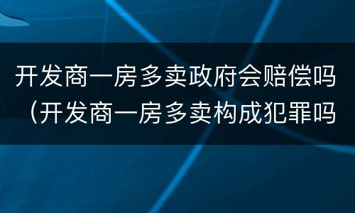 开发商一房多卖政府会赔偿吗（开发商一房多卖构成犯罪吗）