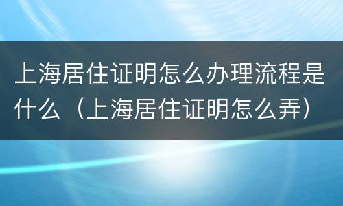 上海居住证明怎么办理流程是什么（上海居住证明怎么弄）