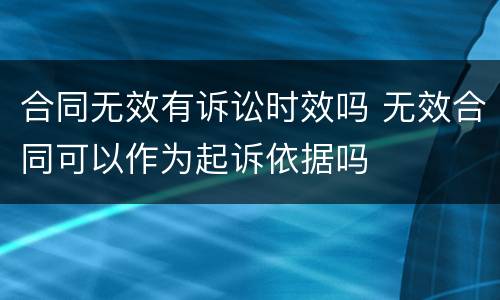 合同无效有诉讼时效吗 无效合同可以作为起诉依据吗