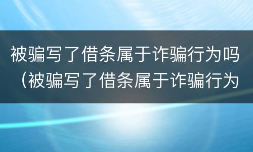 被骗写了借条属于诈骗行为吗（被骗写了借条属于诈骗行为吗知乎）