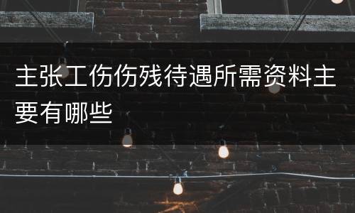 主张工伤伤残待遇所需资料主要有哪些
