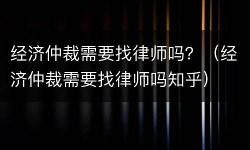 经济仲裁需要找律师吗？（经济仲裁需要找律师吗知乎）