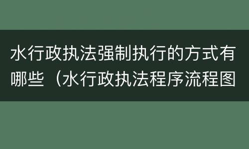 水行政执法强制执行的方式有哪些（水行政执法程序流程图）