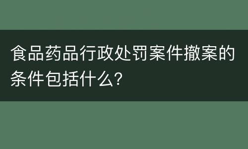 食品药品行政处罚案件撤案的条件包括什么？