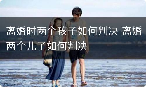 离婚时两个孩子如何判决 离婚两个儿子如何判决