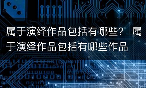 属于演绎作品包括有哪些？ 属于演绎作品包括有哪些作品