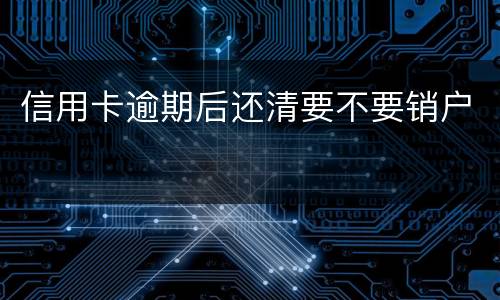 信用卡逾期后还清要不要销户