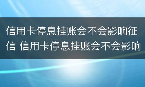 信用卡停息挂账会不会影响征信 信用卡停息挂账会不会影响征信记录