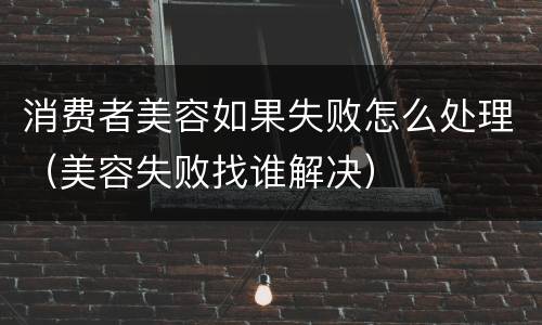 消费者美容如果失败怎么处理（美容失败找谁解决）