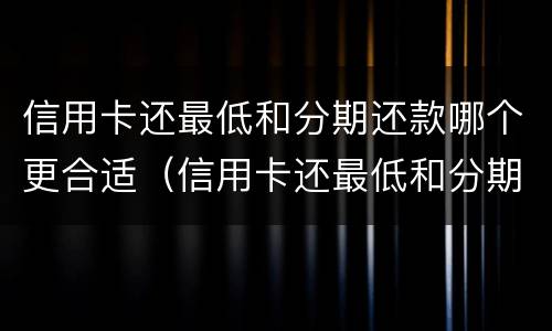 信用卡还最低和分期还款哪个更合适（信用卡还最低和分期还款哪个更合适呢）