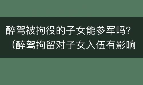 醉驾被拘役的子女能参军吗？（醉驾拘留对子女入伍有影响吗）