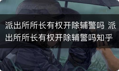 派出所所长有权开除辅警吗 派出所所长有权开除辅警吗知乎