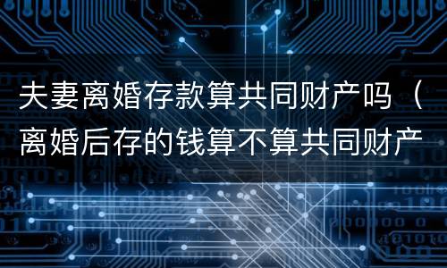 夫妻离婚存款算共同财产吗（离婚后存的钱算不算共同财产）