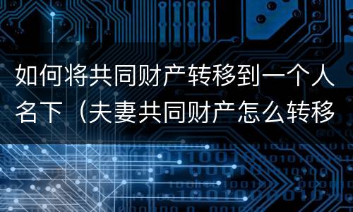 如何将共同财产转移到一个人名下（夫妻共同财产怎么转移到自己名下）