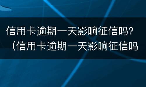 信用卡逾期一天影响征信吗？（信用卡逾期一天影响征信吗）