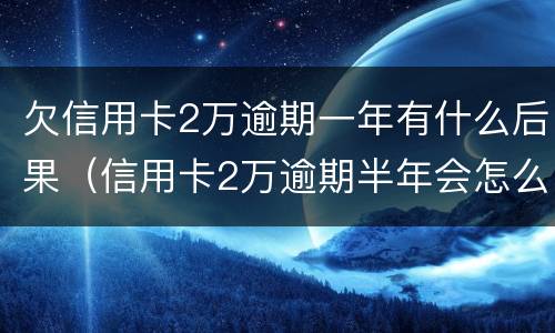欠信用卡2万逾期一年有什么后果（信用卡2万逾期半年会怎么办）