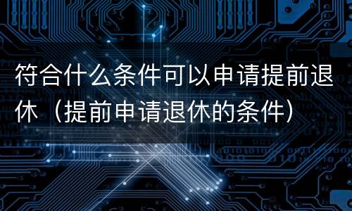 符合什么条件可以申请提前退休（提前申请退休的条件）
