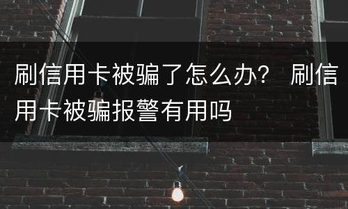 刷信用卡被骗了怎么办？ 刷信用卡被骗报警有用吗