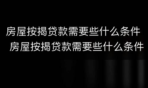 房屋按揭贷款需要些什么条件 房屋按揭贷款需要些什么条件呢