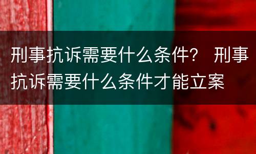 刑事抗诉需要什么条件？ 刑事抗诉需要什么条件才能立案
