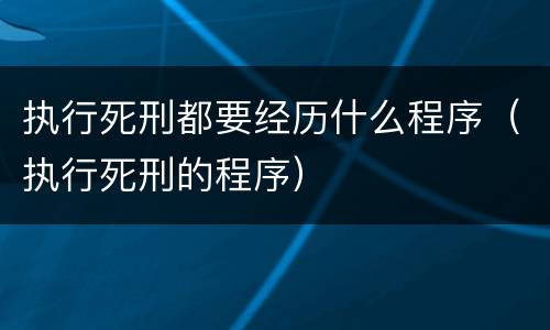 执行死刑都要经历什么程序（执行死刑的程序）