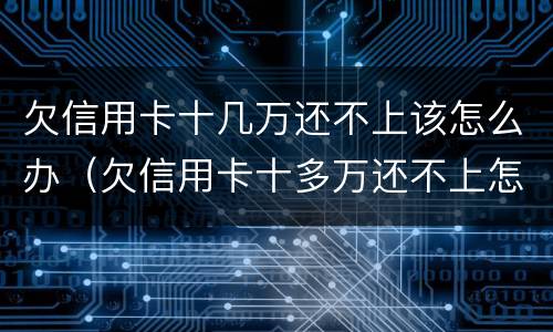 欠信用卡十几万还不上该怎么办（欠信用卡十多万还不上怎么办）