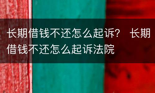 长期借钱不还怎么起诉？ 长期借钱不还怎么起诉法院