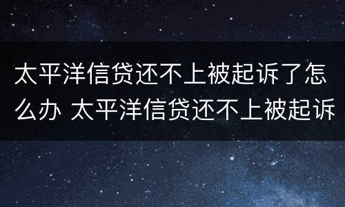 太平洋信贷还不上被起诉了怎么办 太平洋信贷还不上被起诉了怎么办呢