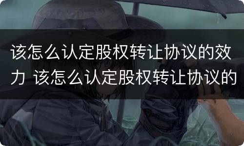 该怎么认定股权转让协议的效力 该怎么认定股权转让协议的效力关系