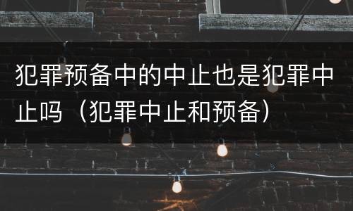 犯罪预备中的中止也是犯罪中止吗（犯罪中止和预备）