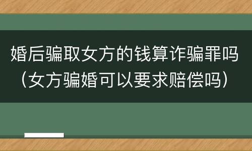 婚后骗取女方的钱算诈骗罪吗（女方骗婚可以要求赔偿吗）