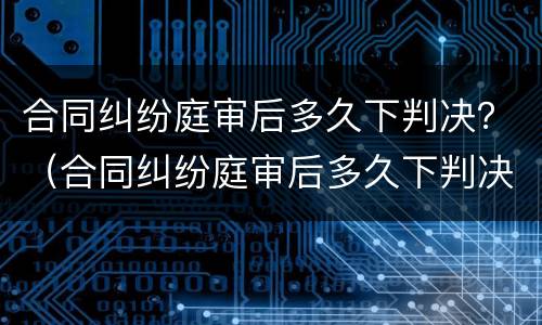 合同纠纷庭审后多久下判决？（合同纠纷庭审后多久下判决结果）