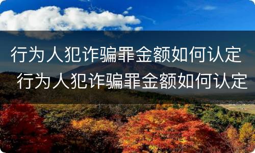 行为人犯诈骗罪金额如何认定 行为人犯诈骗罪金额如何认定标准