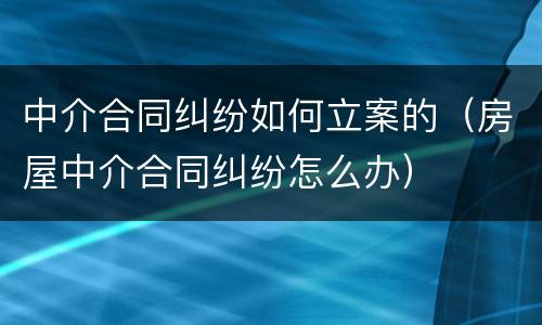 中介合同纠纷如何立案的（房屋中介合同纠纷怎么办）