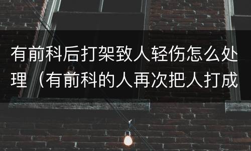 有前科后打架致人轻伤怎么处理（有前科的人再次把人打成轻伤怎么判）