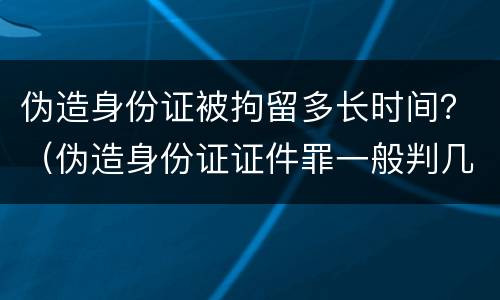 伪造身份证被拘留多长时间？（伪造身份证证件罪一般判几年）