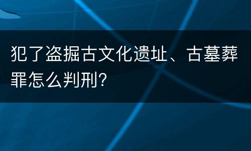犯了盗掘古文化遗址、古墓葬罪怎么判刑?