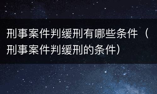 刑事案件判缓刑有哪些条件（刑事案件判缓刑的条件）