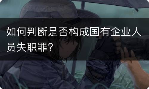 如何判断是否构成国有企业人员失职罪?
