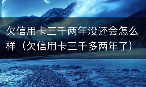 欠信用卡三千两年没还会怎么样（欠信用卡三千多两年了）