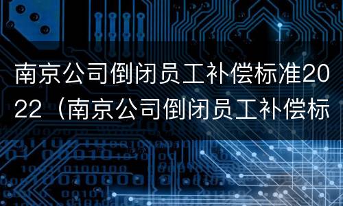 南京公司倒闭员工补偿标准2022（南京公司倒闭员工补偿标准2022咨询）