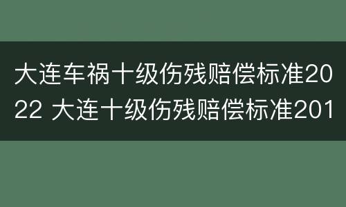大连车祸十级伤残赔偿标准2022 大连十级伤残赔偿标准2019