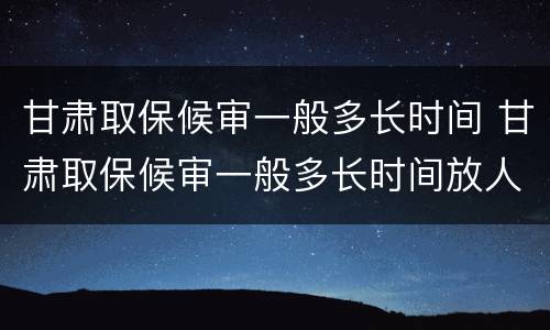 甘肃取保候审一般多长时间 甘肃取保候审一般多长时间放人