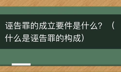 诬告罪的成立要件是什么？（什么是诬告罪的构成）