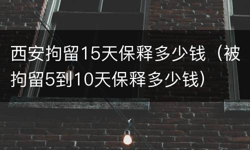 西安拘留15天保释多少钱（被拘留5到10天保释多少钱）