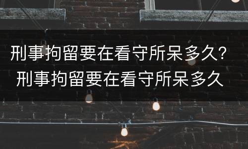 刑事拘留要在看守所呆多久？ 刑事拘留要在看守所呆多久